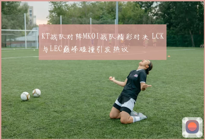 KT战队对阵MKOI战队精彩对决 LCK与LEC巅峰碰撞引发热议