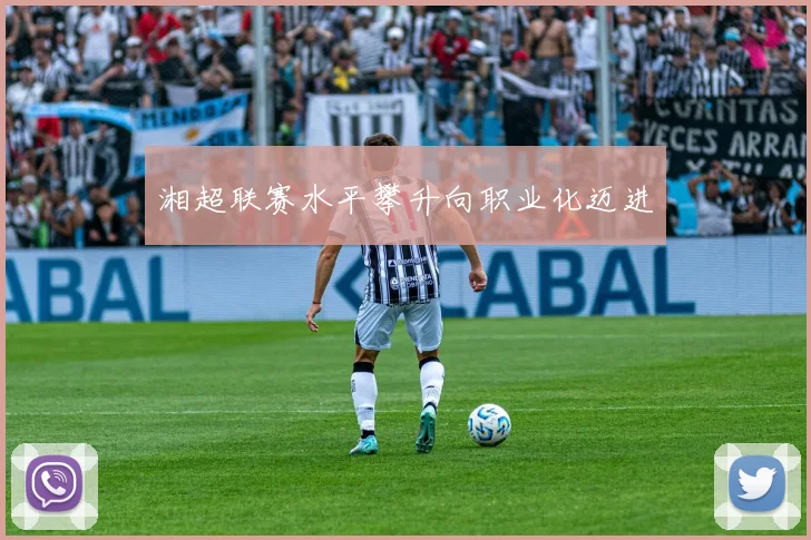 湘超联赛水平攀升向职业化迈进