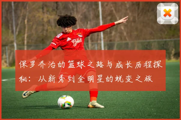 保罗乔治的篮球之路与成长历程探秘：从新秀到全明星的蜕变之旅