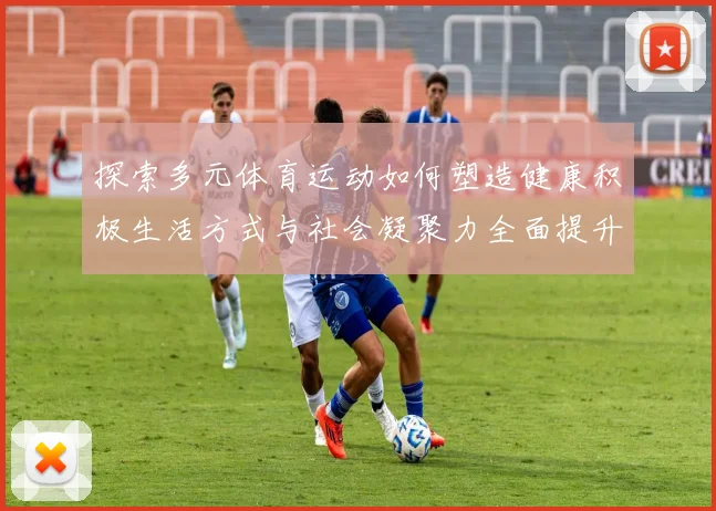 探索多元体育运动如何塑造健康积极生活方式与社会凝聚力全面提升魅力