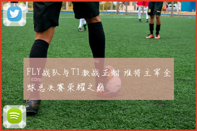 FLY战队与T1激战正酣 谁将主宰全球总决赛荣耀之巅