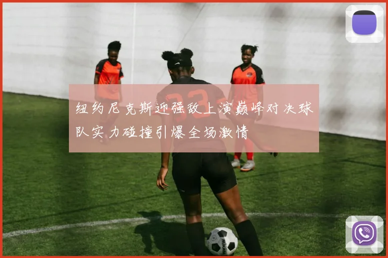 纽约尼克斯迎强敌上演巅峰对决球队实力碰撞引爆全场激情