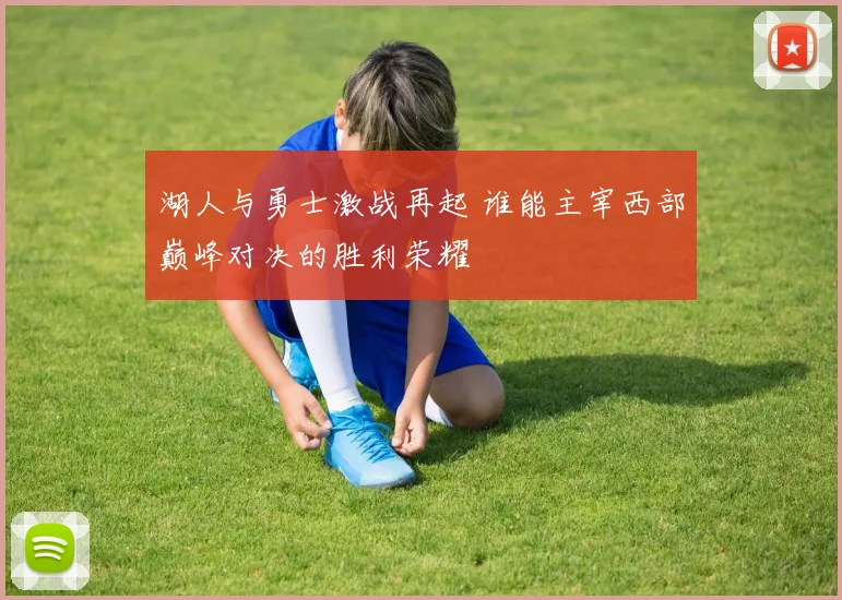 湖人与勇士激战再起 谁能主宰西部巅峰对决的胜利荣耀