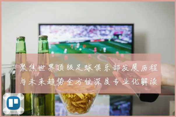 聚焦世界顶级足球俱乐部发展历程与未来趋势全方位深度专业化解读
