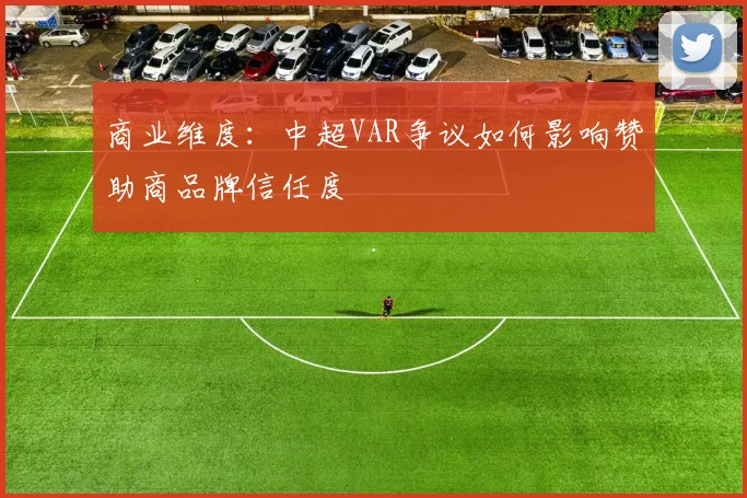 商业维度：中超VAR争议如何影响赞助商品牌信任度