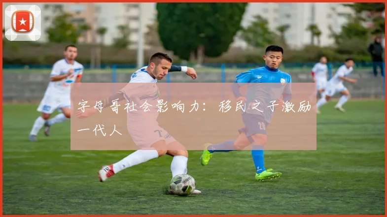 字母哥社会影响力：移民之子激励一代人