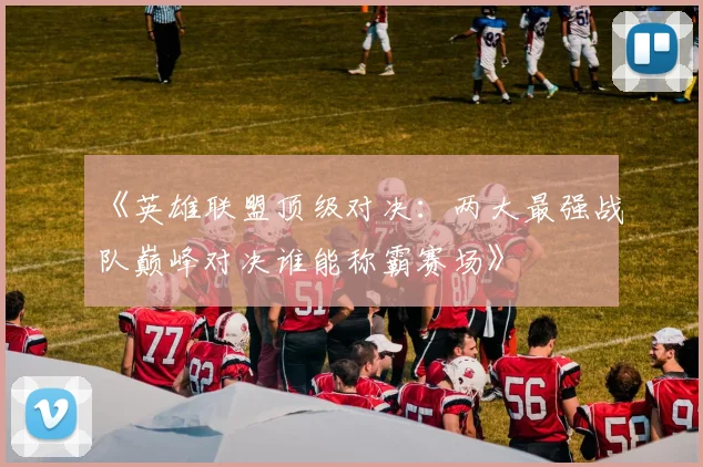 《英雄联盟顶级对决：两大最强战队巅峰对决谁能称霸赛场》