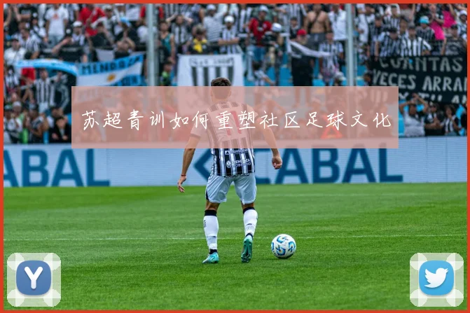 苏超青训如何重塑社区足球文化