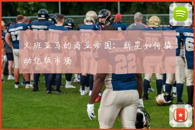 文班亚马的商业帝国：新星如何撬动亿级市场