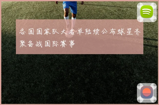 各国国家队大名单陆续公布球星齐聚备战国际赛事
