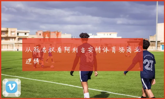 从冠名权看阿利吉安特体育场商业逻辑