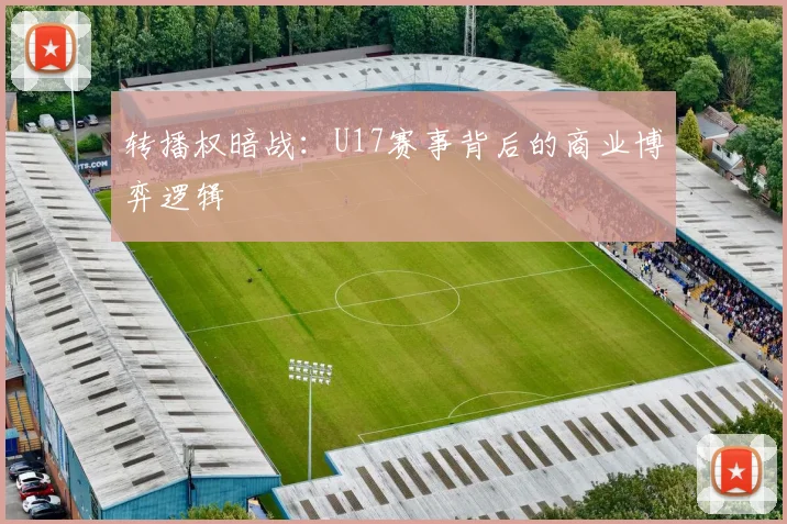 转播权暗战：U17赛事背后的商业博弈逻辑