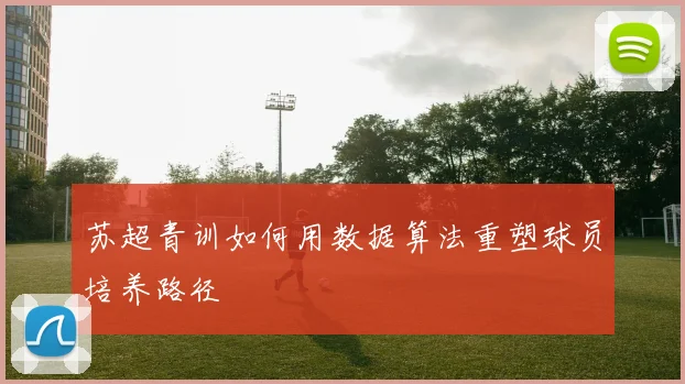 苏超青训如何用数据算法重塑球员培养路径
