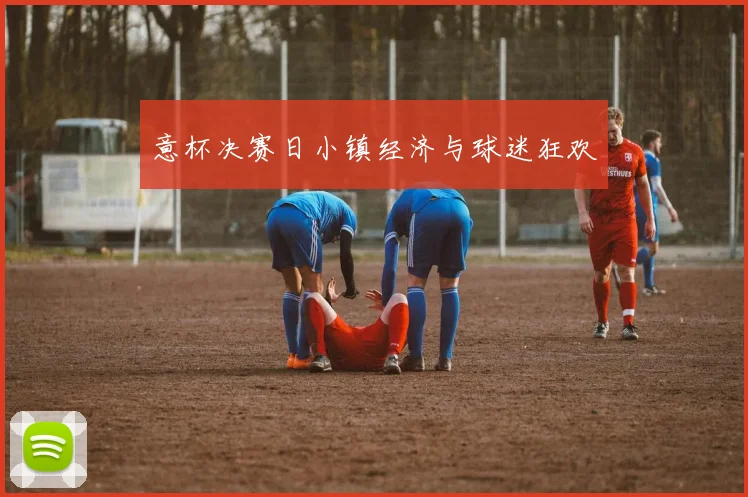 意杯决赛日小镇经济与球迷狂欢