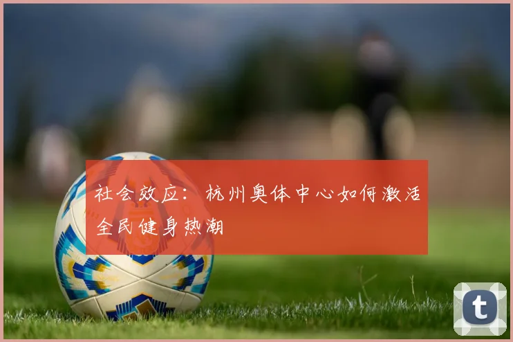 社会效应：杭州奥体中心如何激活全民健身热潮