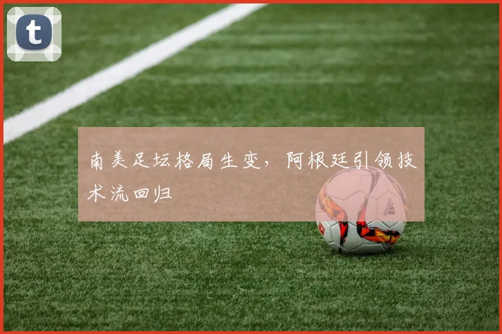 南美足坛格局生变，阿根廷引领技术流回归