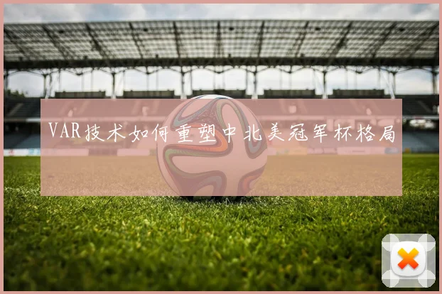 VAR技术如何重塑中北美冠军杯格局