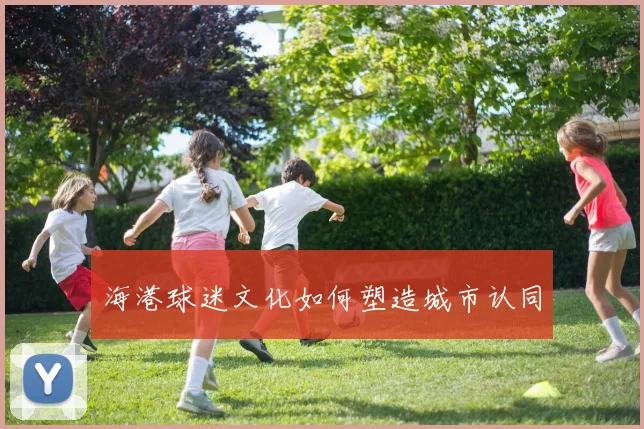 海港球迷文化如何塑造城市认同