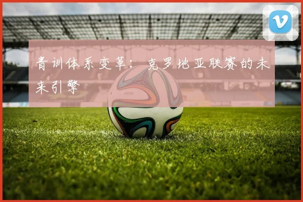 青训体系变革：克罗地亚联赛的未来引擎
