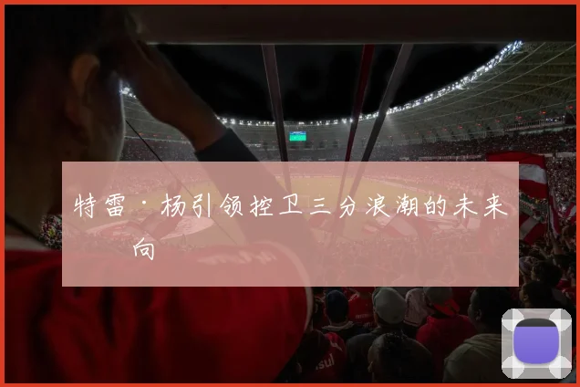 特雷·杨引领控卫三分浪潮的未来方向