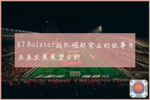 KT Rolster战队崛起背后的故事与未来发展展望分析