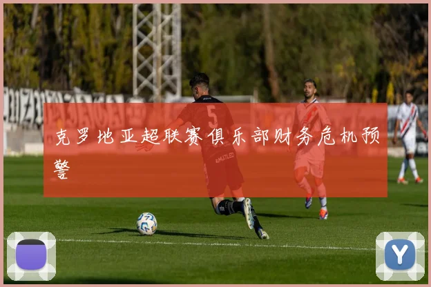 克罗地亚超联赛俱乐部财务危机预警