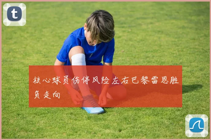 核心球员伤停风险左右巴黎雷恩胜负走向