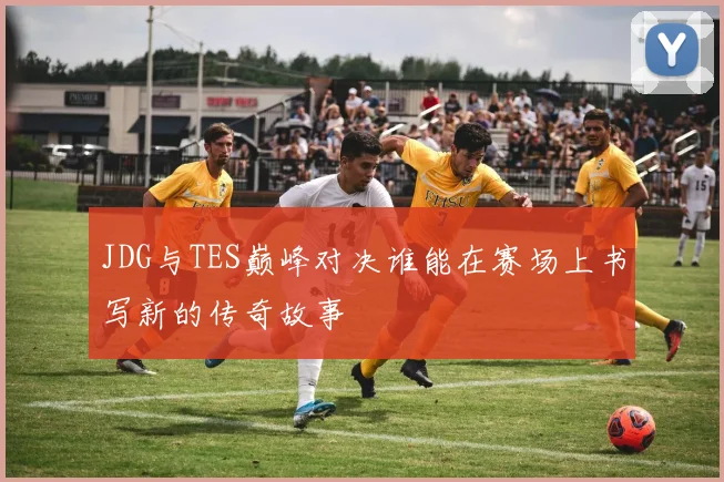 JDG与TES巅峰对决谁能在赛场上书写新的传奇故事