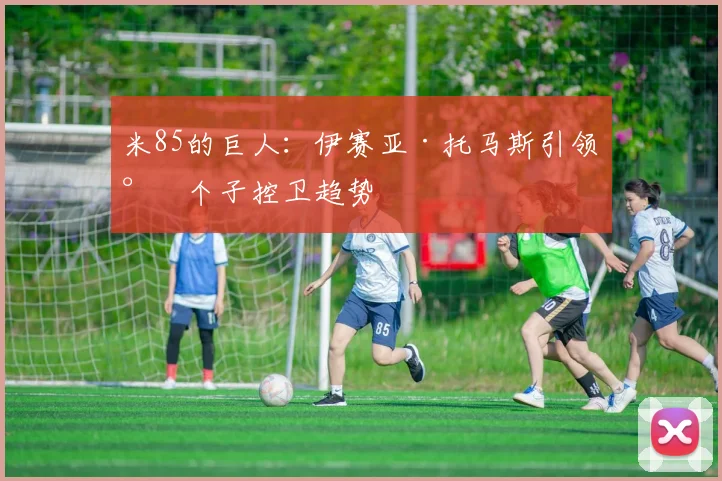 米85的巨人：伊赛亚·托马斯引领小个子控卫趋势