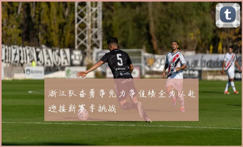 浙江队奋勇争先力争佳绩全力以赴迎接新赛季挑战