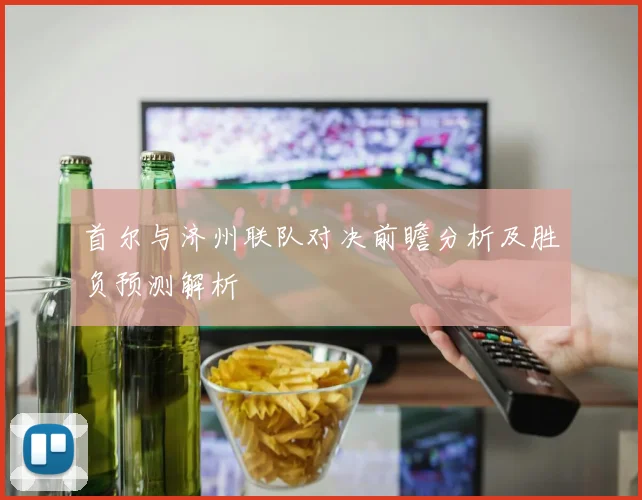 首尔与济州联队对决前瞻分析及胜负预测解析