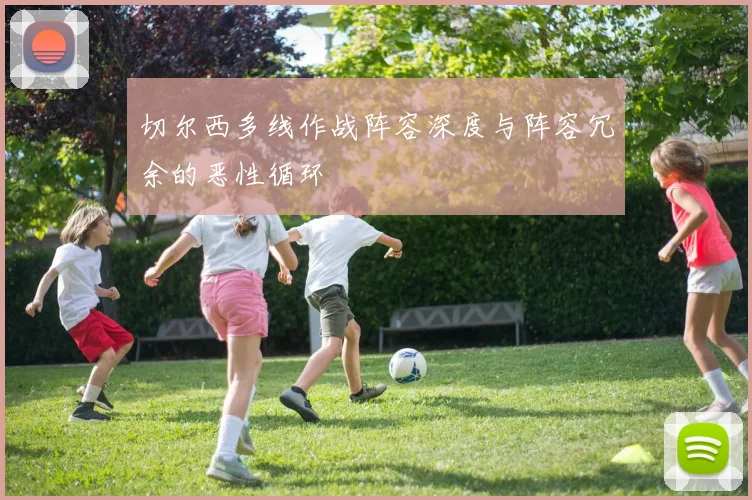 切尔西多线作战阵容深度与阵容冗余的恶性循环