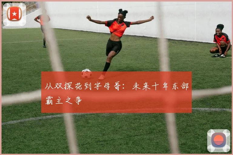 从双探花到字母哥：未来十年东部霸主之争