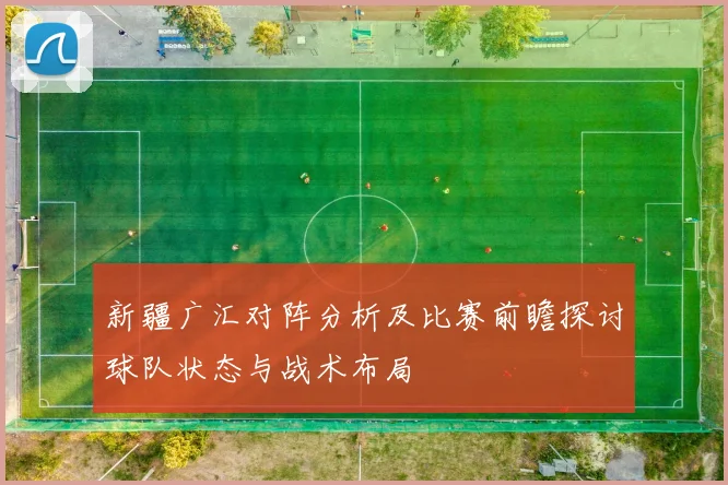 新疆广汇对阵分析及比赛前瞻探讨球队状态与战术布局