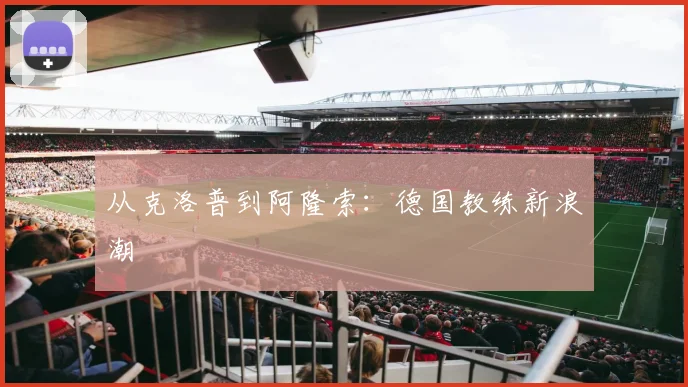 从克洛普到阿隆索：德国教练新浪潮