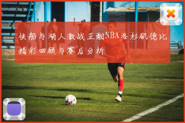 快船与湖人激战正酣NBA洛杉矶德比精彩回顾与赛后分析