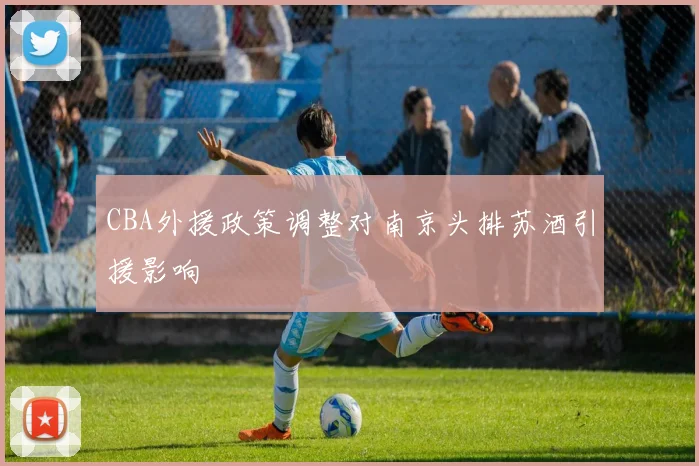 CBA外援政策调整对南京头排苏酒引援影响