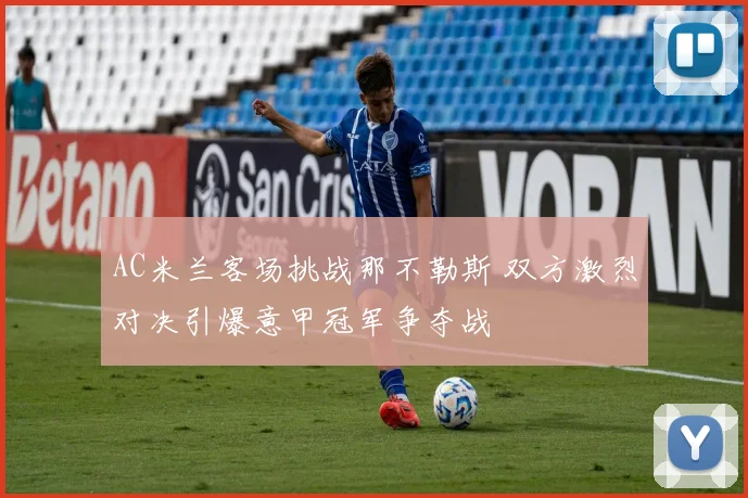 AC米兰客场挑战那不勒斯 双方激烈对决引爆意甲冠军争夺战